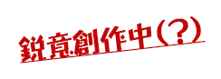 鋭意創作中（？）