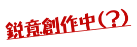 鋭意創作中（？）